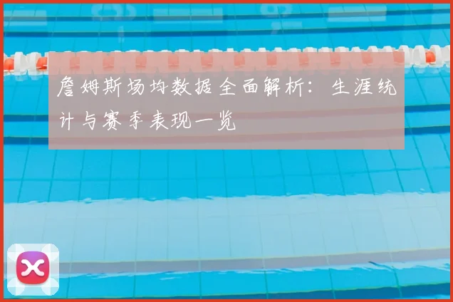 詹姆斯场均数据全面解析：生涯统计与赛季表现一览