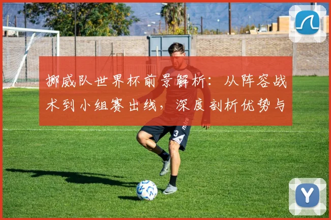 挪威队世界杯前景解析:从阵容战术到小组赛出线,深度剖析优势与潜在挑战
