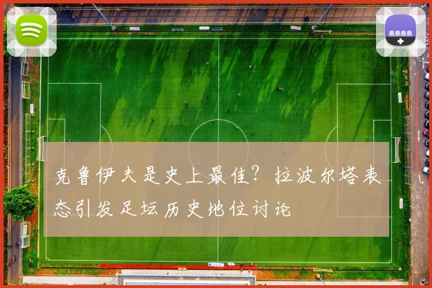 克鲁伊夫是史上最佳？拉波尔塔表态引发足坛历史地位讨论