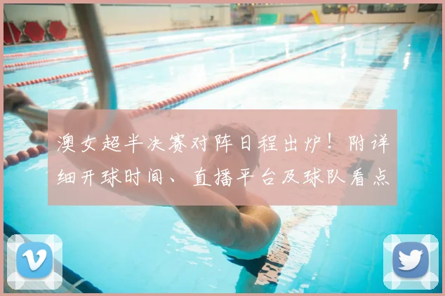 澳女超半决赛对阵日程出炉！附详细开球时间、直播平台及球队看点分析