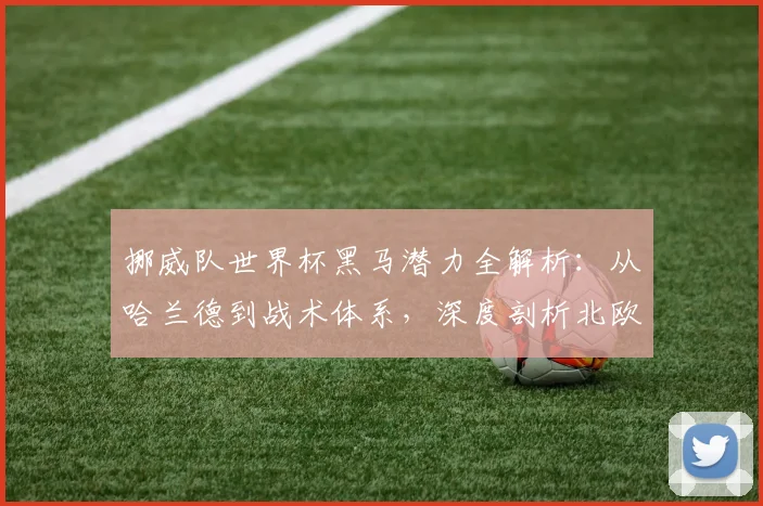 挪威队世界杯黑马潜力全解析：从哈兰德到战术体系，深度剖析北欧足球的崛起之路