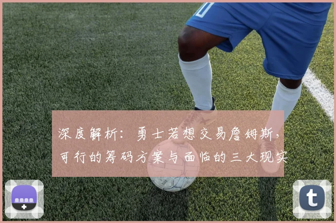 深度解析:勇士若想交易詹姆斯,可行的筹码方案与面临的三大现实障碍