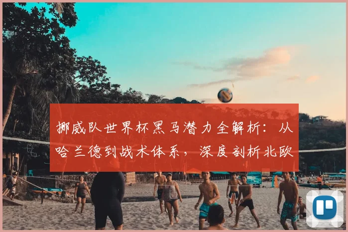 挪威队世界杯黑马潜力全解析:从哈兰德到战术体系,深度剖析北欧足球的崛起之路