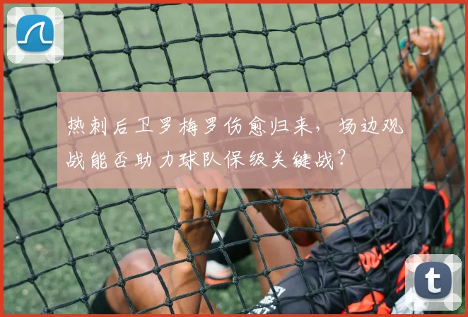 热刺后卫罗梅罗伤愈归来，场边观战能否助力球队保级关键战？