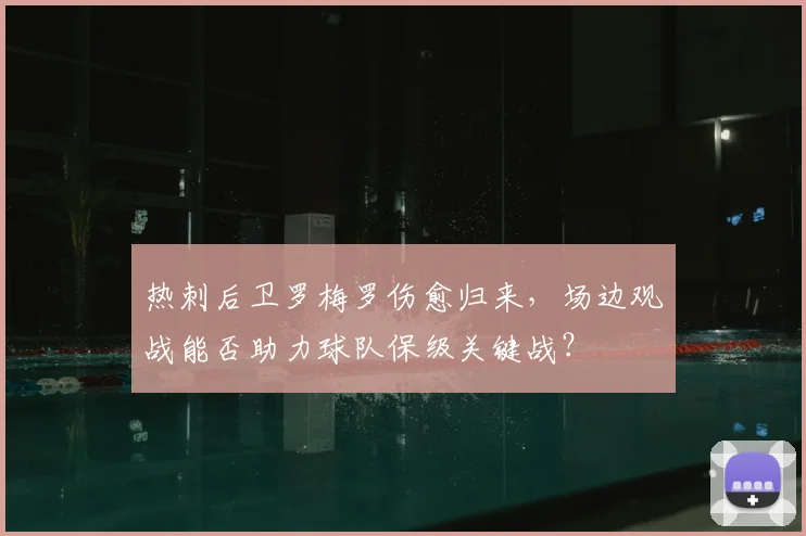 热刺后卫罗梅罗伤愈归来，场边观战能否助力球队保级关键战？