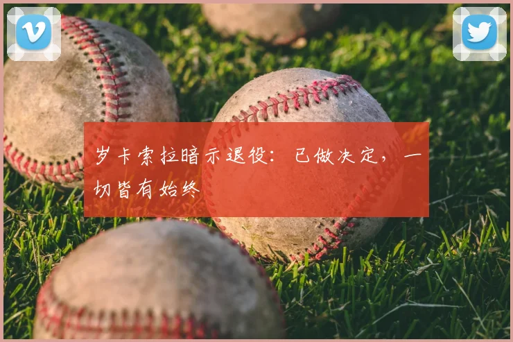 岁卡索拉暗示退役：已做决定，一切皆有始终