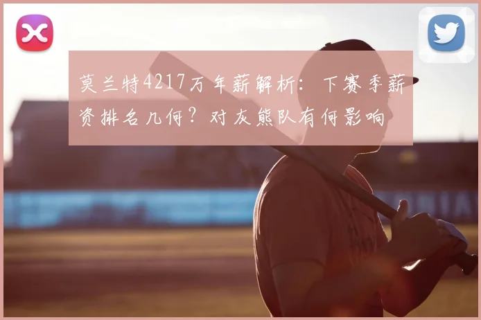 莫兰特4217万年薪解析:下赛季薪资排名几何?对灰熊队有何影响