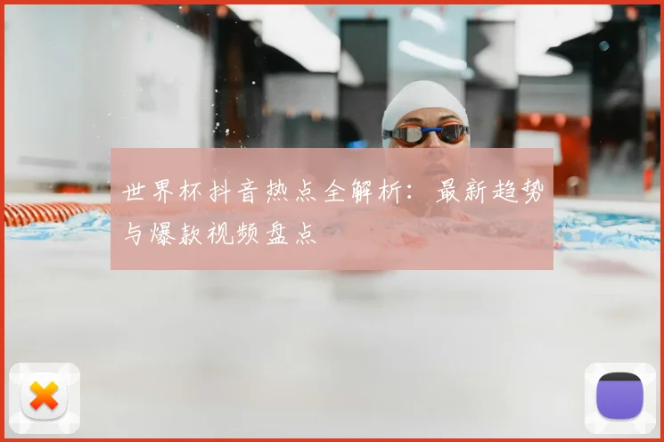 世界杯抖音热点全解析：最新趋势与爆款视频盘点