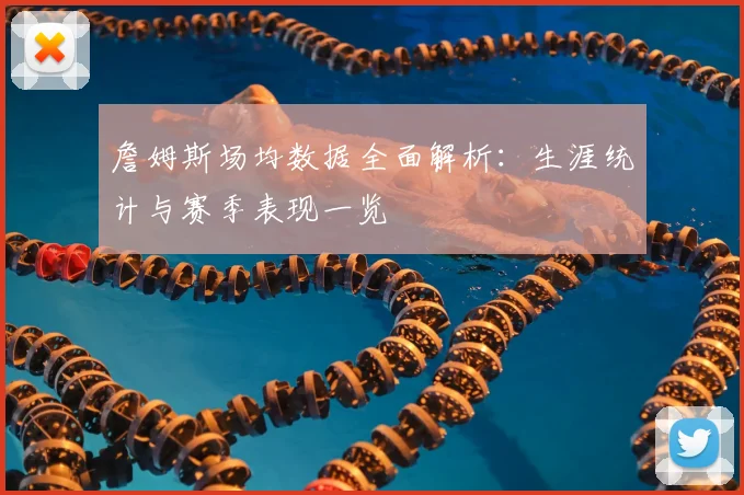 詹姆斯场均数据全面解析：生涯统计与赛季表现一览