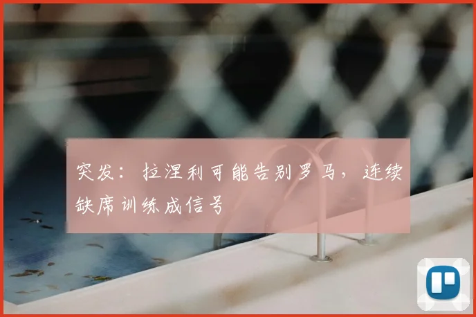 突发：拉涅利可能告别罗马，连续缺席训练成信号
