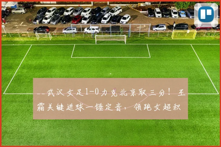 __武汉女足1-0力克北京取三分!王霜关键进球一锤定音,领跑女超积分榜__