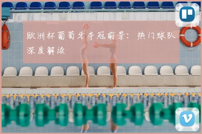 欧洲杯葡萄牙夺冠前景：热门球队深度解读