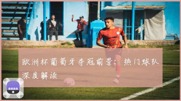 欧洲杯葡萄牙夺冠前景：热门球队深度解读
